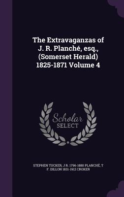 The Extravaganzas of J. R. Planch, esq., (Somerset Herald) 1825-1871 Volume 4 - Tucker, Stephen, and Planch, J R 1796-1880, and Croker, T F Dillon 1831-1912