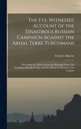 The Eye-Witnesses' Account of the Disastrous Russian Campaign Against the Akhal Tekke Turcomans: Describing the March Across the Burning Desert, the Storming of Dengeel Tp, and the Disastrous Retreat to the Caspian