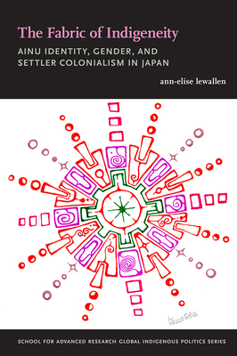 The Fabric of Indigeneity: Ainu Identity, Gender, and Settler Colonialism in Japan - Lewallen, Ann-Elise