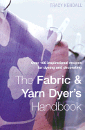 The Fabric & Yarn Dyer's Handbook: Over 100 Inspirational Recipes for Dyeing and Decorating - Kendall, Tracy