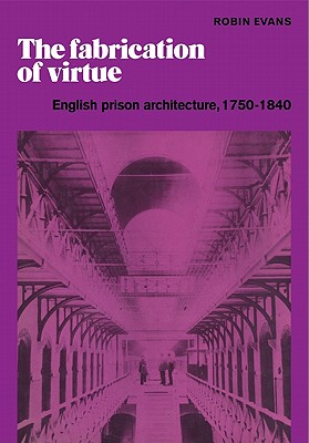 The Fabrication of Virtue: English Prison Architecture, 1750-1840 - Evans, Robin
