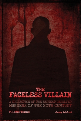 The Faceless Villain: A Collection of the Eeriest Unsolved Murders of the Twentieth Century: Volume Three - Ashford, Jenny