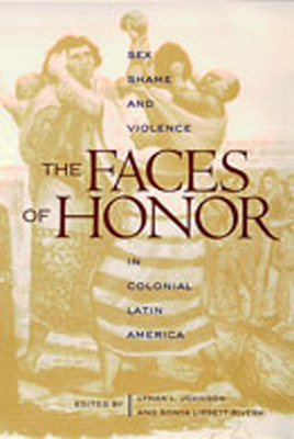 The Faces of Honor: Sex, Shame, and Violence in Colonial Latin America - Johnson, Lyman L (Editor), and Lipsett-Rivera, Sonya (Editor)