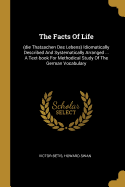 The Facts Of Life: (die Thatsachen Des Lebens) Idiomatically Described And Systematically Arranged ... A Text-book For Methodical Study Of The German Vocabulary