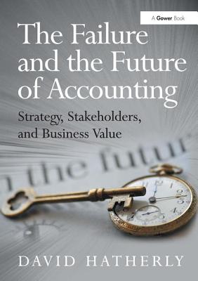 The Failure and the Future of Accounting: Strategy, Stakeholders, and Business Value - Hatherly, David