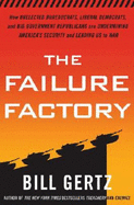 The Failure Factory: How Unelected Bureaucrats, Liberal Democrats, and Big-Government Republicans Are Undermining America's Security and Leading Us to War - Gertz, Bill