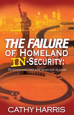 The Failure of Homeland In-Security: The Government's Dirty Little Secrets from an Insider - Harris, Cathy