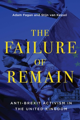 The Failure of Remain: Anti-Brexit Activism in the United Kingdom Volume 4 - Fagan, Adam, and Van Kessel, Stijn