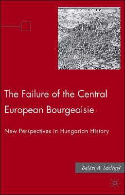 The Failure of the Central European Bourgeoisie: New Perspectives on Hungarian History - Szelenyi, B