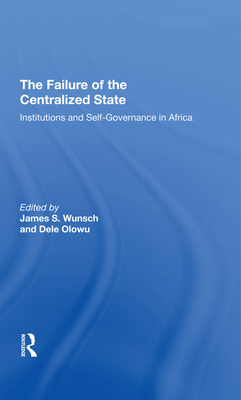 The Failure Of The Centralized State: Institutions And Self-governance In Africa - Wunsch, James, and Olowu, Dele, and Harbeson, John W