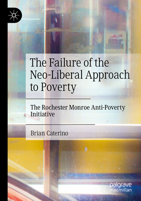 The Failure of the Neo-Liberal Approach to Poverty: The Rochester Monroe Anti-Poverty Initiative - Caterino, Brian