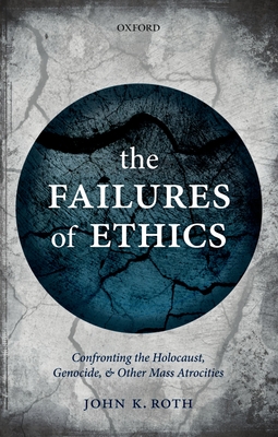 The Failures of Ethics: Confronting the Holocaust, Genocide, and Other Mass Atrocities - Roth, John K.