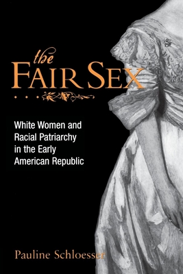 The Fair Sex: White Women and Racial Patriarchy in the Early American Republic - Schloesser, Pauline E