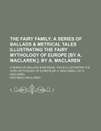 The Fairy Family: A Series of Ballads & Metrical Tales Illustrating the Fairy Mythology of Europe [By A. MacLaren.]. by A. MacLaren