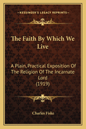 The Faith by Which We Live; A Plain, Practical Exposition of the Religion of the Incarnate Lord