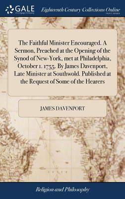 The Faithful Minister Encouraged. A Sermon, Preached at the Opening of the Synod of New-York, met at Philadelphia, October 1. 1755. By James Davenport, Late Minister at Southwold. Published at the Request of Some of the Hearers - Davenport, James