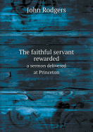 The Faithful Servant Rewarded a Sermon Delivered at Princeton