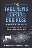 The Fake News Dirty Business: Hackers Exposed! Get Inside the Lucrative and Unethical World of Fake News