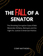 The Fall of a Senator: The Shocking Corruption Case of Bob Menendez: Bribery, Betrayal, and the Fight for Justice in American Politics