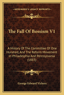 The Fall of Bossism V1: A History of the Committee of One Hundred, and the Reform Movement in Philadelphia and Pennsylvania (1883)