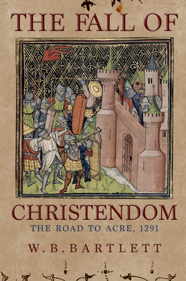 The Fall of Christendom: The Road to Acre 1291 - Bartlett, W. B.
