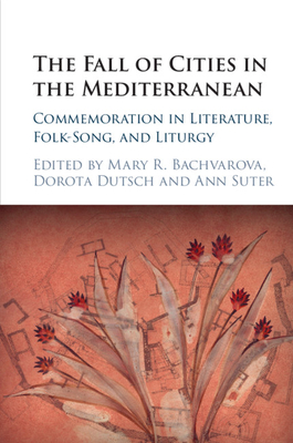The Fall of Cities in the Mediterranean: Commemoration in Literature, Folk-Song, and Liturgy - Bachvarova, Mary R (Editor), and Dutsch, Dorota (Editor), and Suter, Ann (Editor)