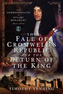 The Fall of Cromwell's Republic and the Return of the King: From Commonwealth to Stuart Monarchy, 1657-1670