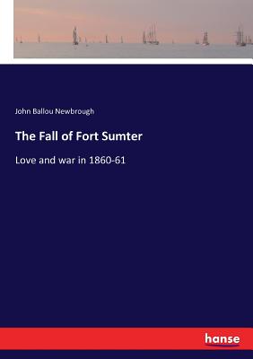 The Fall of Fort Sumter: Love and war in 1860-61 - Newbrough, John Ballou