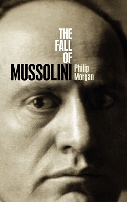 The Fall of Mussolini: Italy, the Italians, and the Second World War - Morgan, Philip, PhD