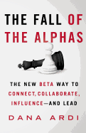 The Fall of the Alphas: The New Beta Way to Connect, Collaborate, Influence--And Lead