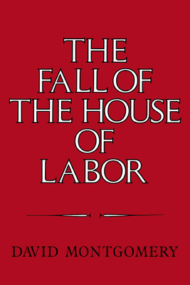 The Fall of the House of Labor: The Workplace, the State, and American Labor Activism, 1865 1925 - Montgomery, David, and David, Montgomery
