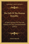 The Fall Of The Roman Republic: A Short History Of The Last Century Of The Commonwealth (1872)