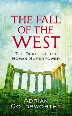 The Fall Of The West: The Death Of The Roman Superpower - Goldsworthy, Adrian, and Dr Adrian Goldsworthy Ltd