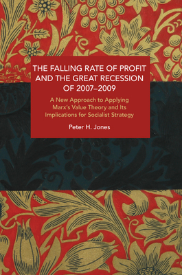 The Falling Rate of Profit and the Great Recession of 2007-2009: A New Approach to Applying Marx's Value Theory and Its Implications for Socialist Strategy - Jones, Peter H
