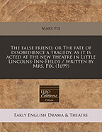 The False Friend, or the Fate of Disobedience a Tragedy, as It Is Acted at the New Theatre in Little Lincolns-Inn-Fields / Written by Mrs. Pix. (1699)