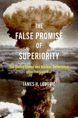 The False Promise of Superiority: The United States and Nuclear Deterrence After the Cold War - Lebovic, James H