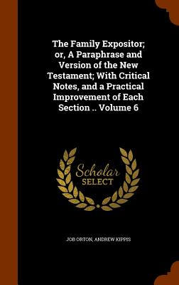 The Family Expositor; or, A Paraphrase and Version of the New Testament; With Critical Notes, and a Practical Improvement of Each Section .. Volume 6 - Orton, Job, and Kippis, Andrew