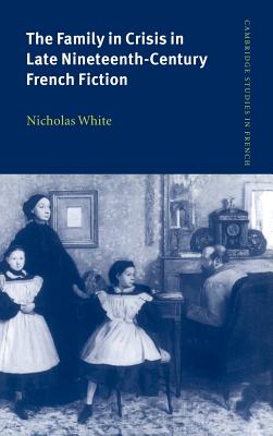 The Family in Crisis in Late Nineteenth-Century French Fiction - White, Nicholas