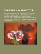 The Family Instructor: In Five Parts: I. Respecting Parents and Children. II. Masters and Servants. III. Husbands and Wives. IV. Relating to Family Breaches. V. Management of Children; And a Variety of Cases on the Necessity of Setting Proper Examples to