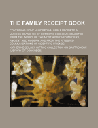 The Family Receipt Book: Containing Eight Hundred Valuable Receipts in Various Branches of Domestic Economy, Selected from the Works of the Most Approved Writers, Ancient and Modern, and from the Attested Communications of Scientific Friends - Rundell, Maria Eliza Ketelby (Creator)