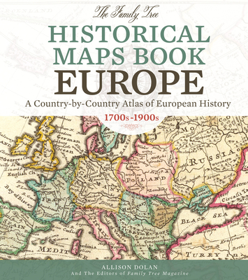The Family Tree Historical Maps Book - Europe: A Country-By-Country Atlas of European History, 1700s-1900s - Dolan, Allison, and Family Tree