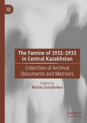 The Famine of 1931-1933 in Central Kazakhstan: Collection of Archival Documents and Memoirs - Dulatbekov, Nurlan (Editor), and Kitibayeva, Alfiya (Translated by)