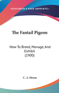 The Fantail Pigeon: How To Breed, Manage, And Exhibit (1900)