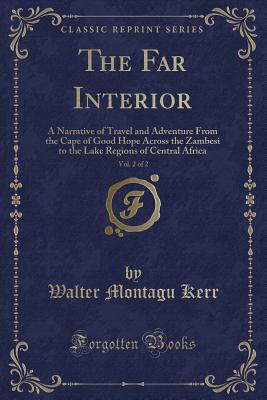 The Far Interior, Vol. 2 of 2: A Narrative of Travel and Adventure From the Cape of Good Hope Across the Zambesi to the Lake Regions of Central Africa (Classic Reprint) - Kerr, Walter Montagu