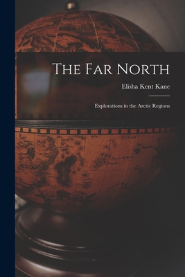 The Far North [microform]: Explorations in the Arctic Regions - Kane, Elisha Kent 1820-1857