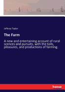 The Farm: A new and entertaining account of rural scences and pursuits, with the toils, pleasures, and productions of farming.