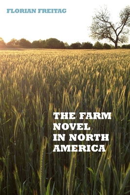 The Farm Novel in North America: Genre and Nation in the United States, English Canada, and French Canada, 1845-1945 - Freitag, Florian