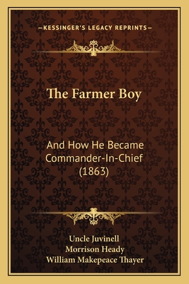 The Farmer Boy: And How He Became Commander-In-Chief (1863) - Uncle Juvinell, and Heady, Morrison, and Thayer, William Makepeace (Editor)