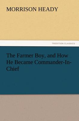 The Farmer Boy, and How He Became Commander-In-Chief - Heady, Morrison