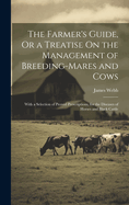 The Farmer's Guide, Or a Treatise On the Management of Breeding-Mares and Cows: With a Selection of Proved Prescriptions, for the Diseases of Horses and Black Cattle